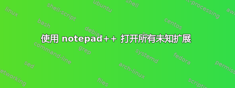 使用 notepad++ 打开所有未知扩展