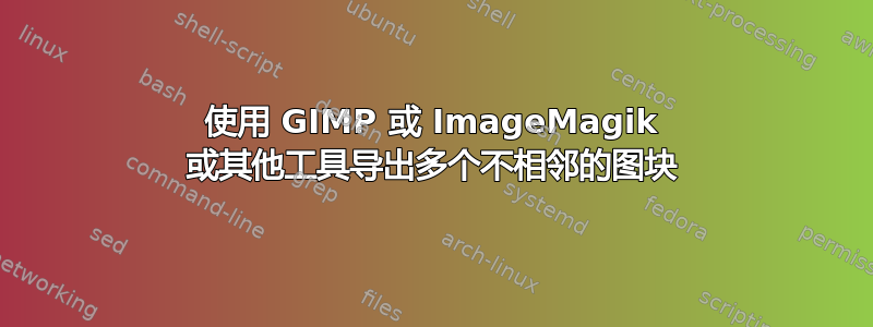 使用 GIMP 或 ImageMagik 或其他工具导出多个不相邻的图块