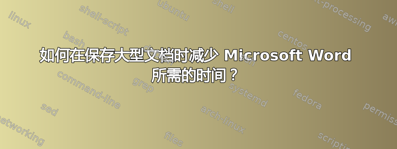 如何在保存大型文档时减少 Microsoft Word 所需的时间？