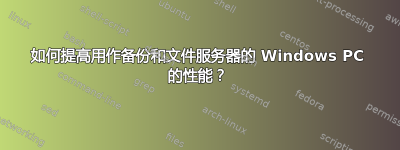 如何提高用作备份和文件服务器的 Windows PC 的性能？