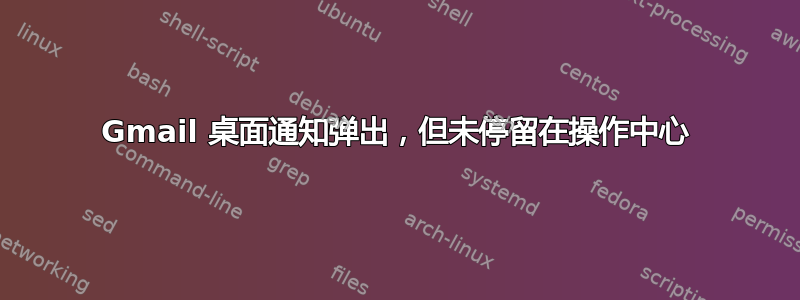 Gmail 桌面通知弹出，但未停留在操作中心