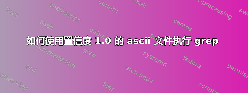 如何使用置信度 1.0 的 ascii 文件执行 grep