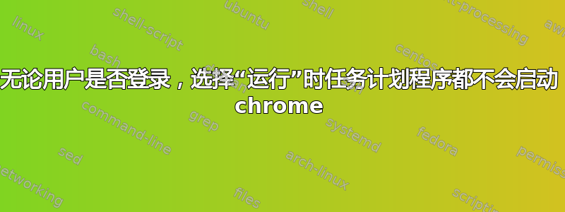 无论用户是否登录，选择“运行”时任务计划程序都不会启动 chrome