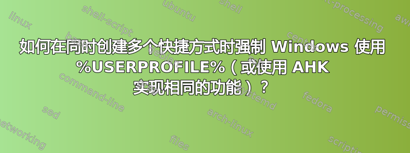 如何在同时创建多个快捷方式时强制 Windows 使用 %USERPROFILE%（或使用 AHK 实现相同的功能）？