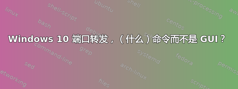 Windows 10 端口转发，（什么）命令而不是 GUI？