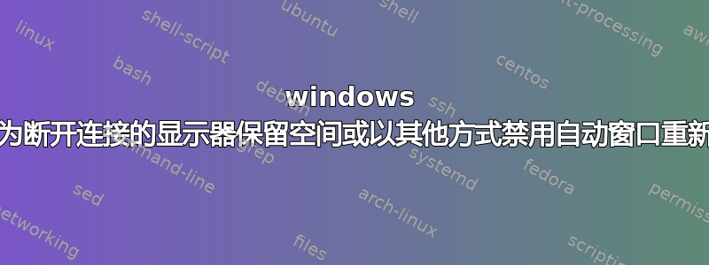 windows 10，为断开连接的显示器保留空间或以其他方式禁用自动窗口重新定位