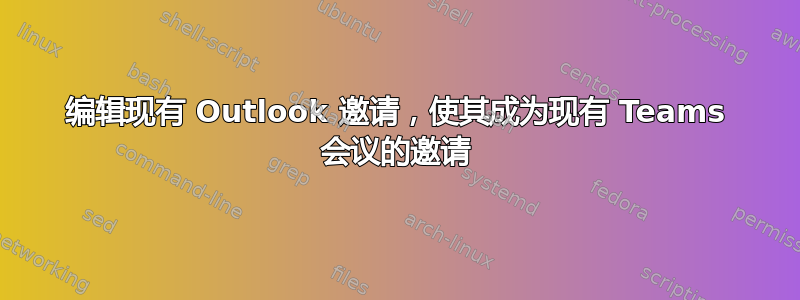 编辑现有 Outlook 邀请，使其成为现有 Teams 会议的邀请