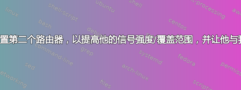 我如何为我的室友设置第二个路由器，以提高他的信号强度/覆盖范围，并让他与我位于不同的子网？