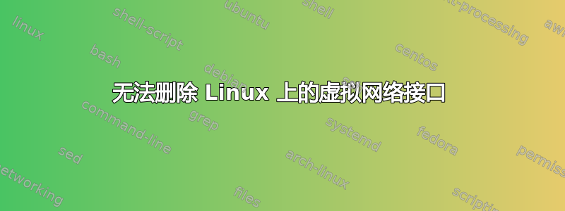 无法删除 Linux 上的虚拟网络接口