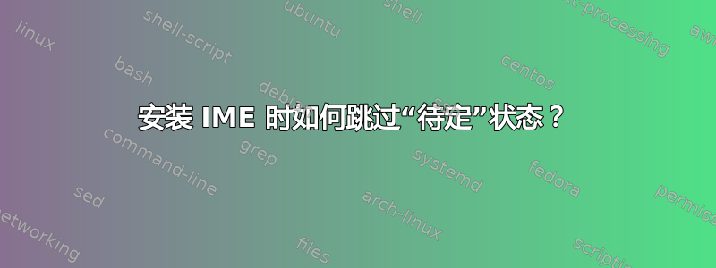 安装 IME 时如何跳过“待定”状态？