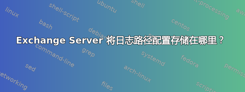 Exchange Server 将日志路径配置存储在哪里？