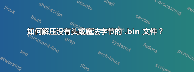 如何解压没有头或魔法字节的 .bin 文件？