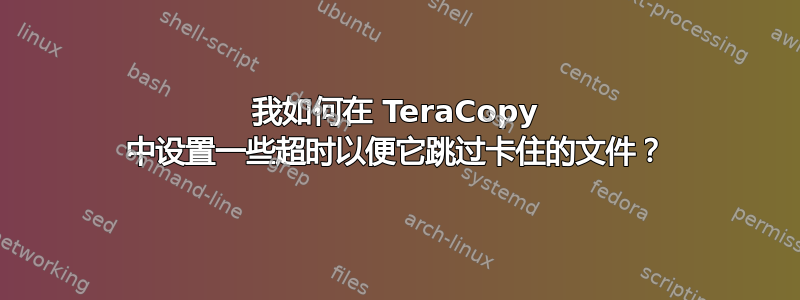 我如何在 TeraCopy 中设置一些超时以便它跳过卡住的文件？