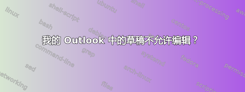 我的 Outlook 中的草稿不允许编辑？