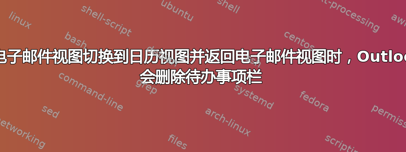 从电子邮件视图切换到日历视图并返回电子邮件视图时，Outlook 会删除待办事项栏