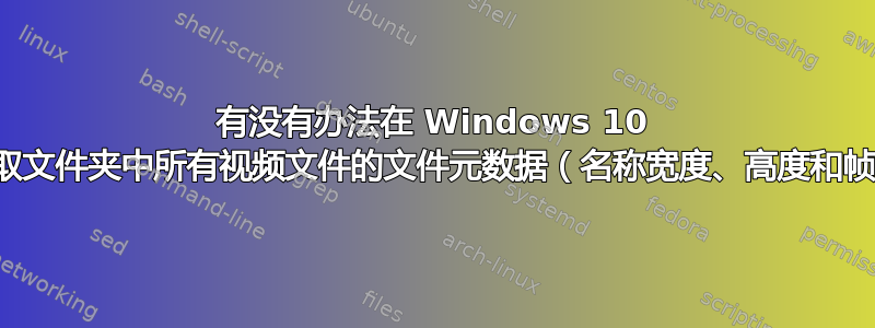 有没有办法在 Windows 10 中自动获取文件夹中所有视频文件的文件元数据（名称宽度、高度和帧速率）？