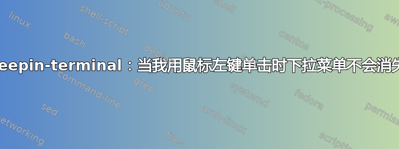 deepin-terminal：当我用鼠标左键单击时下拉菜单不会消失