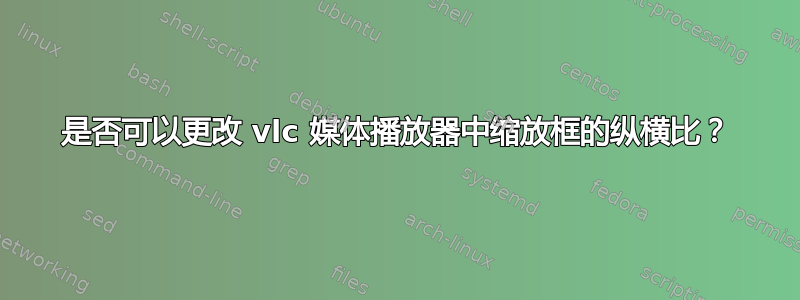 是否可以更改 vlc 媒体播放器中缩放框的纵横比？