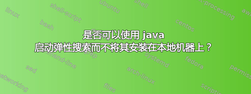 是否可以使用 java 启动弹性搜索而不将其安装在本地机器上？