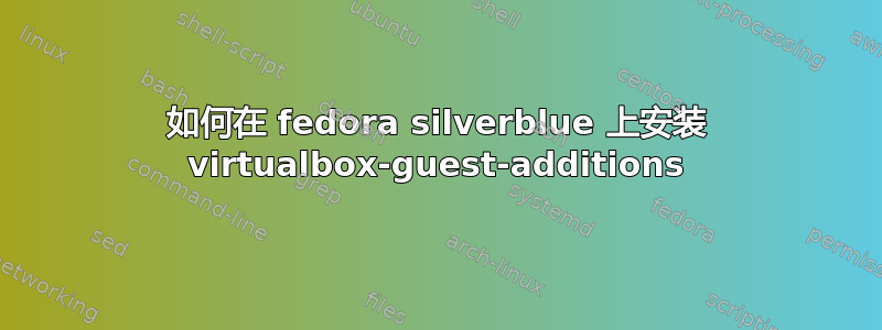 如何在 fedora silverblue 上安装 virtualbox-guest-additions