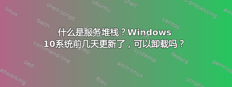 什么是服务堆栈？Windows 10系统前几天更新了，可以卸载吗？