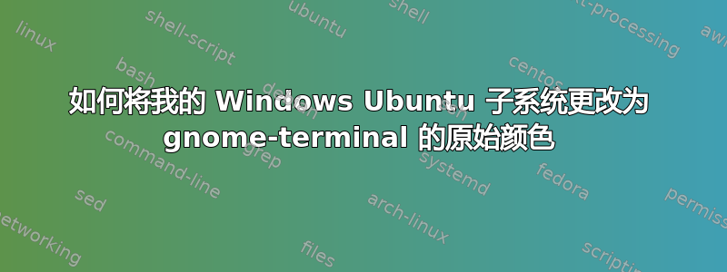 如何将我的 Windows Ubuntu 子系统更改为 gnome-terminal 的原始颜色