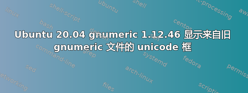 Ubuntu 20.04 gnumeric 1.12.46 显示来自旧 gnumeric 文件的 unicode 框