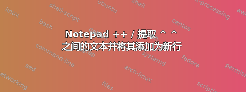 Notepad ++ / 提取 ^ ^ 之间的文本并将其添加为新行