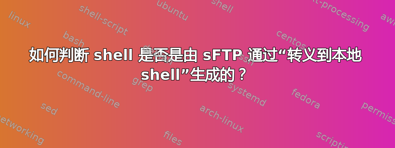 如何判断 shell 是否是由 sFTP 通过“转义到本地 shell”生成的？