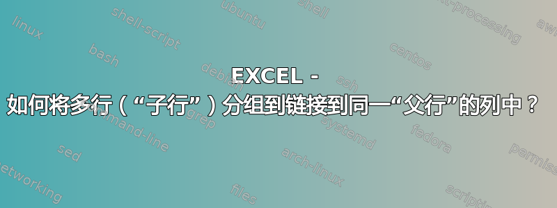 EXCEL - 如何将多行（“子行”）分组到链接到同一“父行”的列中？