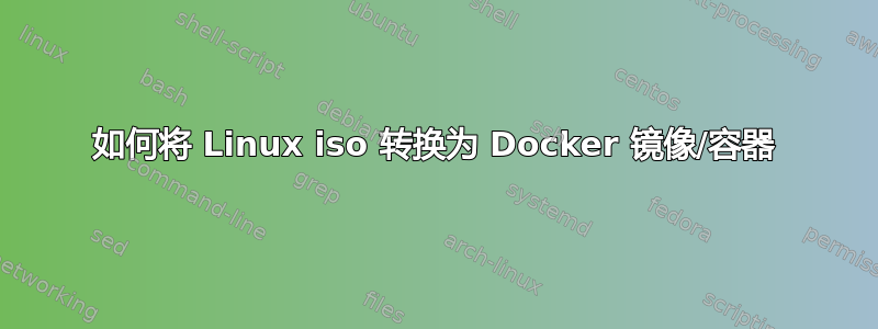 如何将 Linux iso 转换为 Docker 镜像/容器