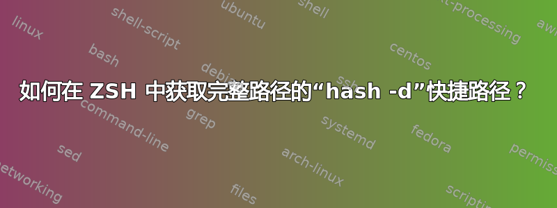 如何在 ZSH 中获取完整路径的“hash -d”快捷路径？