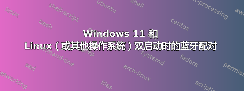 Windows 11 和 Linux（或其他操作系统）双启动时的蓝牙配对