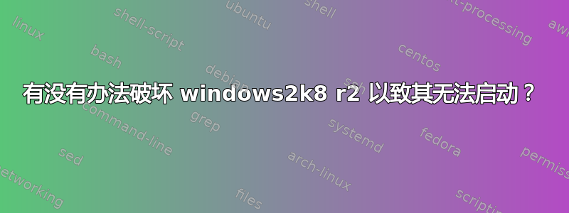 有没有办法破坏 windows2k8 r2 以致其无法启动？