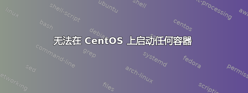 无法在 CentOS 上启动任何容器