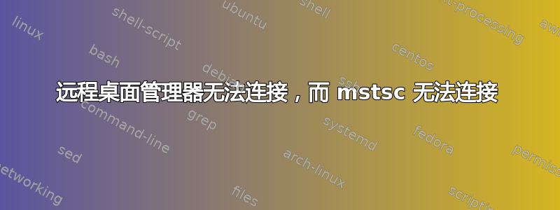 远程桌面管理器无法连接，而 mstsc 无法连接