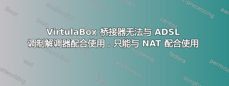 VirtulaBox 桥接器无法与 ADSL 调制解调器配合使用，只能与 NAT 配合使用