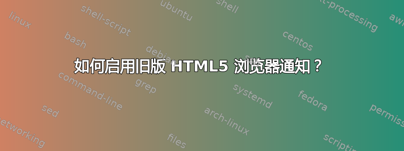 如何启用旧版 HTML5 浏览器通知？