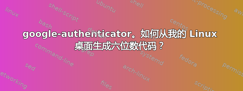 google-authenticator。如何从我的 Linux 桌面生成六位数代码？