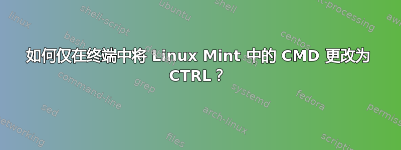 如何仅在终端中将 Linux Mint 中的 CMD 更改为 CTRL？