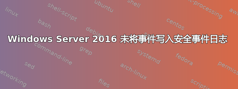 Windows Server 2016 未将事件写入安全事件日志