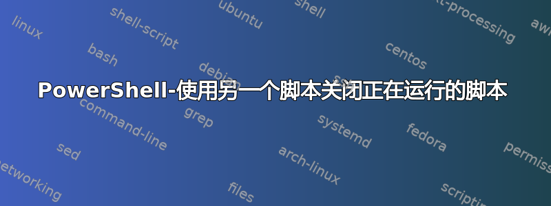 PowerShell-使用另一个脚本关闭正在运行的脚本