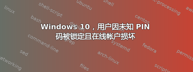 Windows 10，用户因未知 PIN 码被锁定且在线帐户损坏