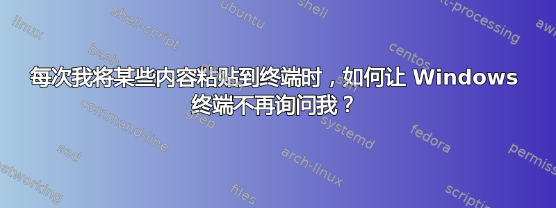 每次我将某些内容粘贴到终端时，如何让 Windows 终端不再询问我？