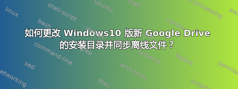 如何更改 Windows10 版新 Google Drive 的安装目录并同步离线文件？