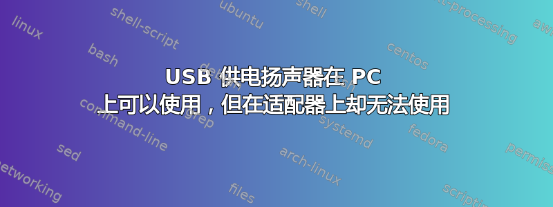 USB 供电扬声器在 PC 上可以使用，但在适配器上却无法使用