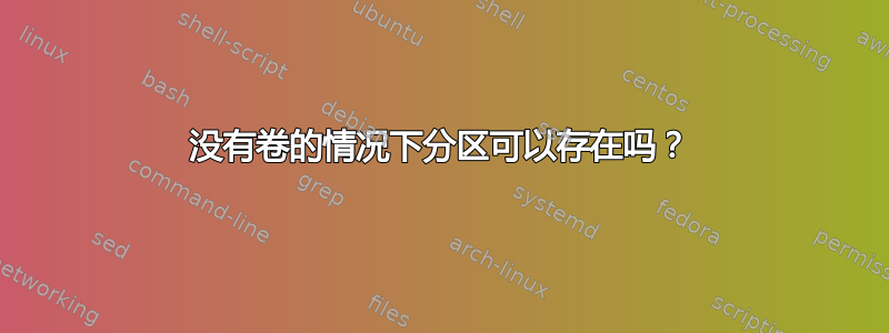 没有卷的情况下分区可以存在吗？