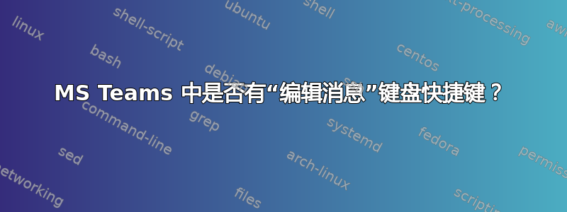 MS Teams 中是否有“编辑消息”键盘快捷键？