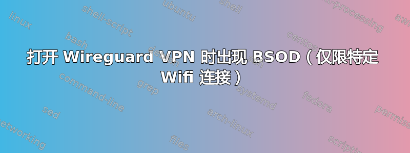 打开 Wireguard VPN 时出现 BSOD（仅限特定 Wifi 连接）