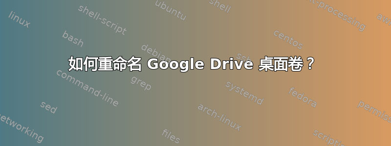 如何重命名 Google Drive 桌面卷？